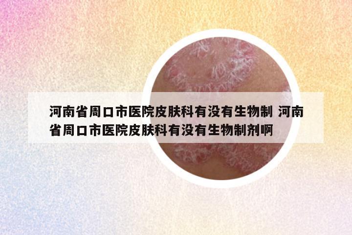 河南省周口市医院皮肤科有没有生物制 河南省周口市医院皮肤科有没有生物制剂啊