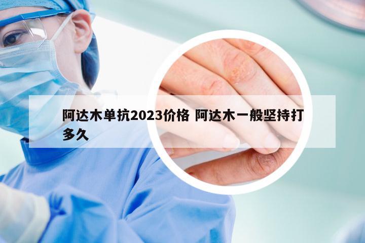 阿达木单抗2023价格 阿达木一般坚持打多久