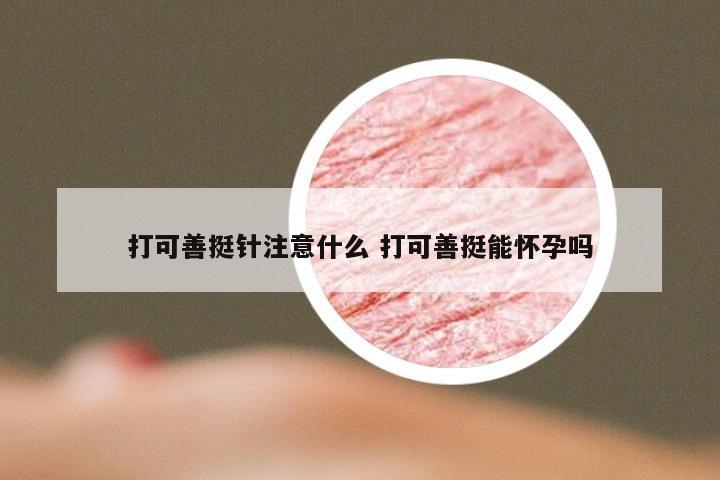 打可善挺针注意什么 打可善挺能怀孕吗