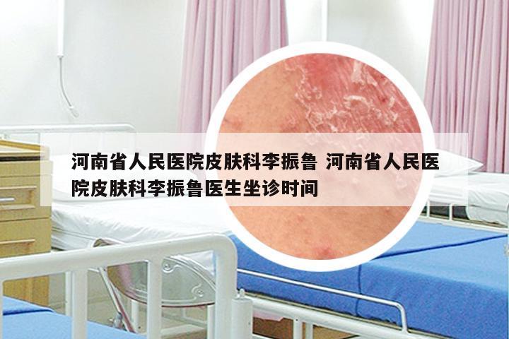 河南省人民医院皮肤科李振鲁 河南省人民医院皮肤科李振鲁医生坐诊时间