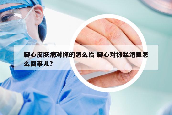 脚心皮肤病对称的怎么治 脚心对称起泡是怎么回事儿?