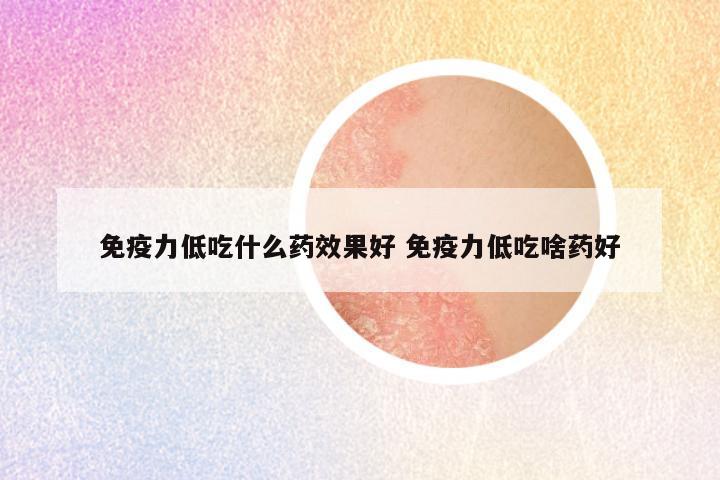 免疫力低吃什么药效果好 免疫力低吃啥药好