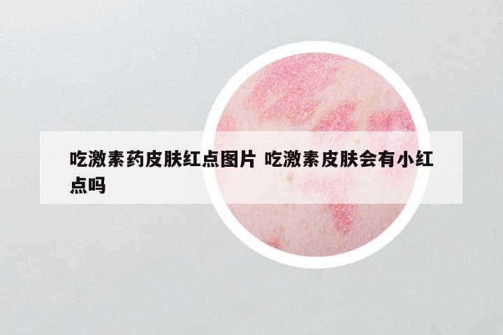 吃激素药皮肤红点图片 吃激素皮肤会有小红点吗