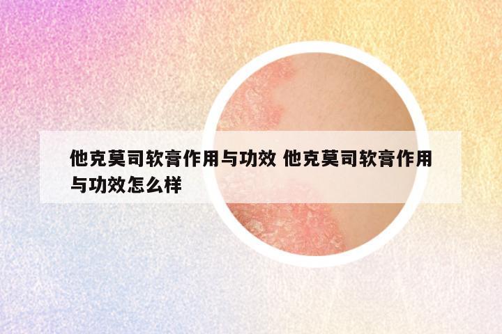 他克莫司软膏作用与功效 他克莫司软膏作用与功效怎么样