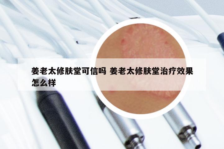 姜老太修肤堂可信吗 姜老太修肤堂治疗效果怎么样