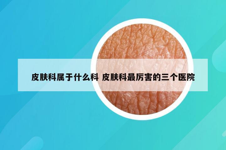 皮肤科属于什么科 皮肤科最厉害的三个医院