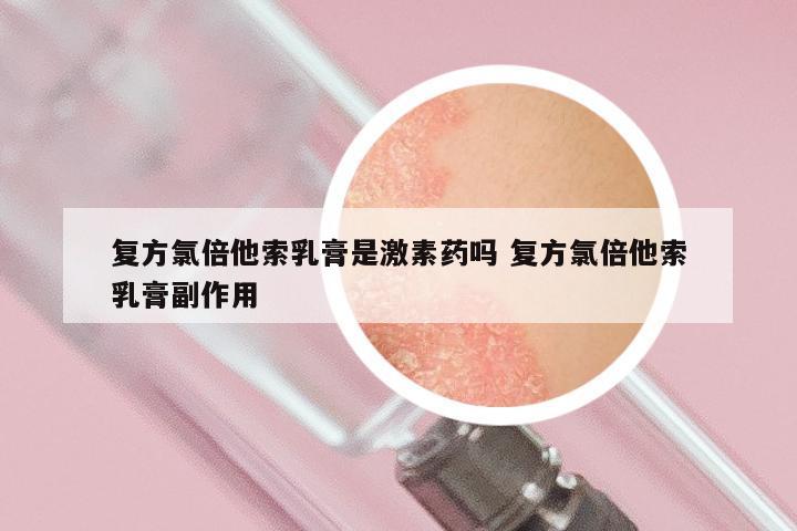 复方氯倍他索乳膏是激素药吗 复方氯倍他索乳膏副作用