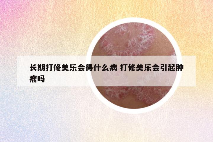 长期打修美乐会得什么病 打修美乐会引起肿瘤吗