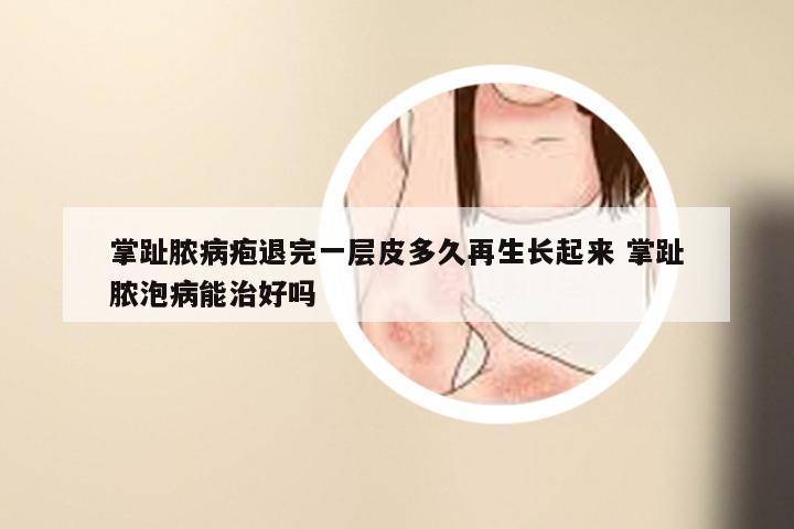 掌趾脓病疱退完一层皮多久再生长起来 掌趾脓泡病能治好吗