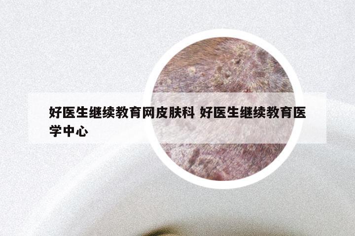 好医生继续教育网皮肤科 好医生继续教育医学中心