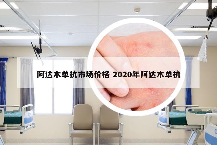 阿达木单抗市场价格 2020年阿达木单抗