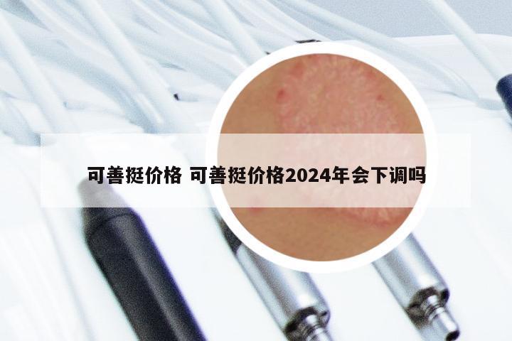 可善挺价格 可善挺价格2024年会下调吗