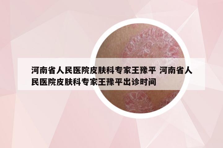 河南省人民医院皮肤科专家王豫平 河南省人民医院皮肤科专家王豫平出诊时间