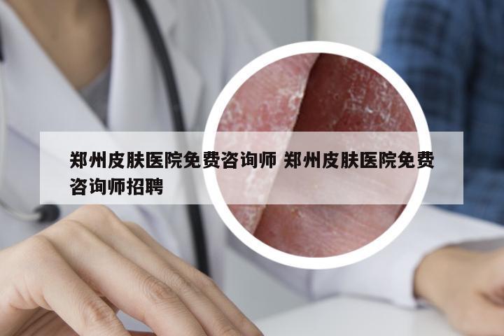 郑州皮肤医院免费咨询师 郑州皮肤医院免费咨询师招聘