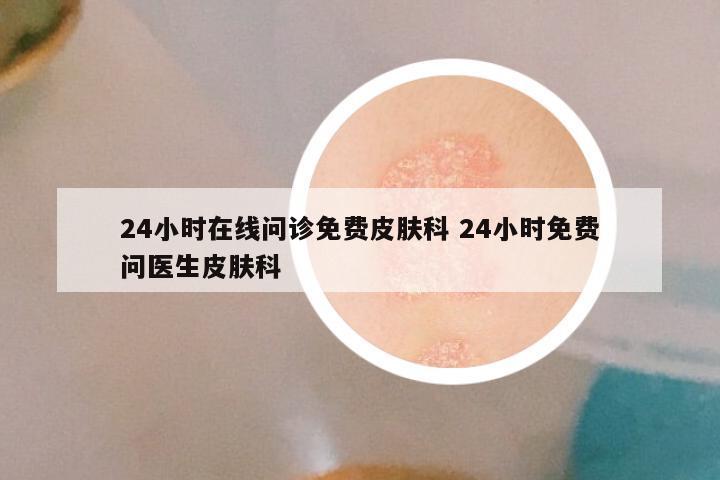 24小时在线问诊免费皮肤科 24小时免费问医生皮肤科