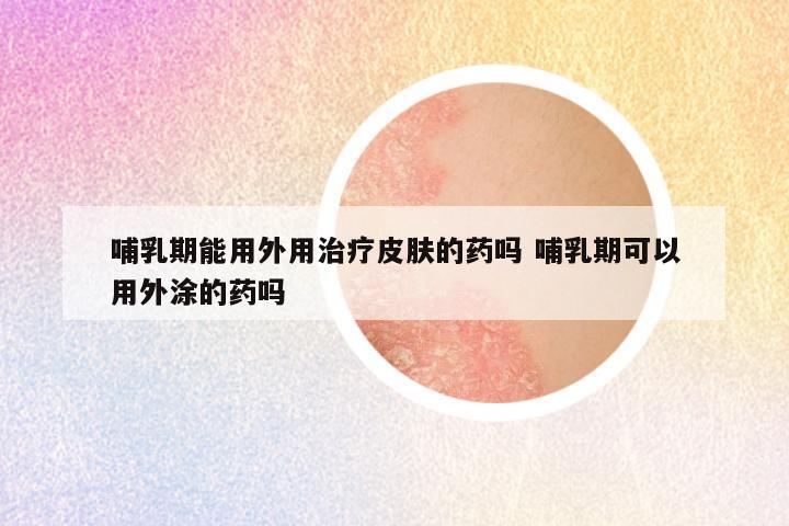 哺乳期能用外用治疗皮肤的药吗 哺乳期可以用外涂的药吗