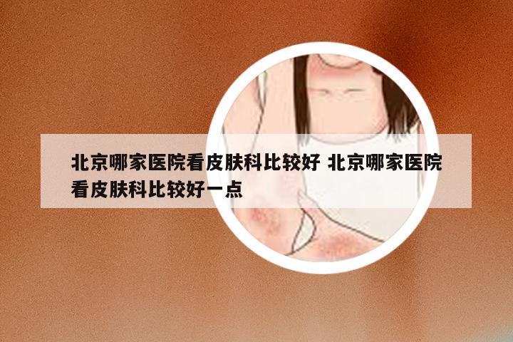 北京哪家医院看皮肤科比较好 北京哪家医院看皮肤科比较好一点