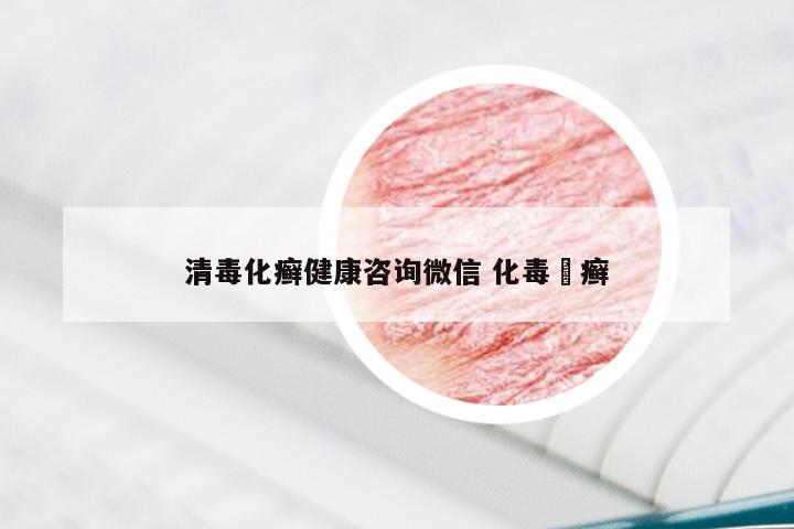 清毒化癣健康咨询微信 化毒袪癣