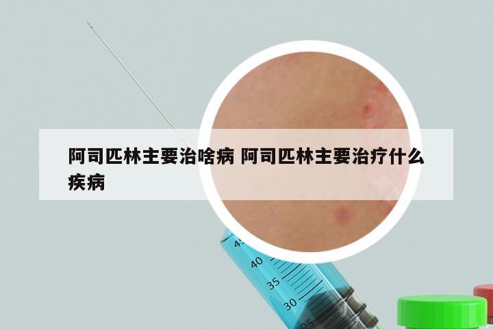 阿司匹林主要治啥病 阿司匹林主要治疗什么疾病