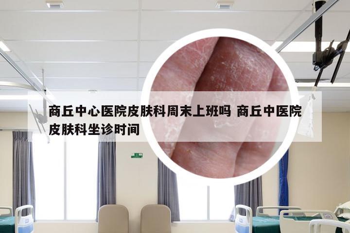 商丘中心医院皮肤科周末上班吗 商丘中医院皮肤科坐诊时间