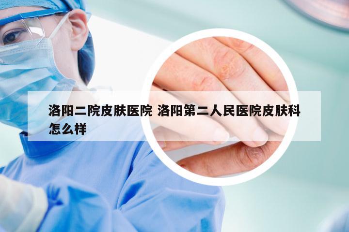 洛阳二院皮肤医院 洛阳第二人民医院皮肤科怎么样