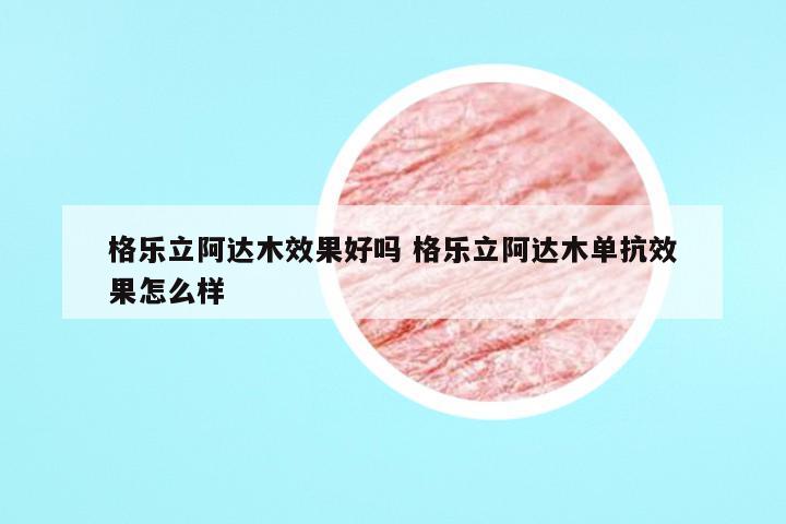 格乐立阿达木效果好吗 格乐立阿达木单抗效果怎么样