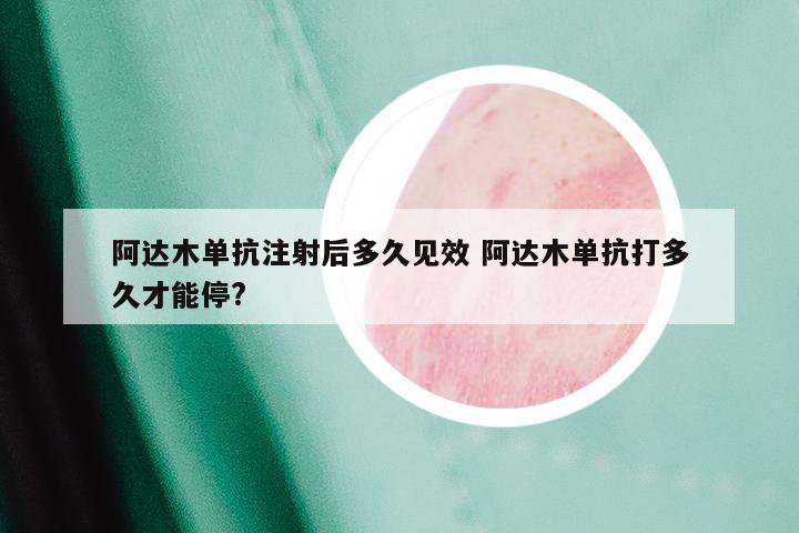 阿达木单抗注射后多久见效 阿达木单抗打多久才能停?