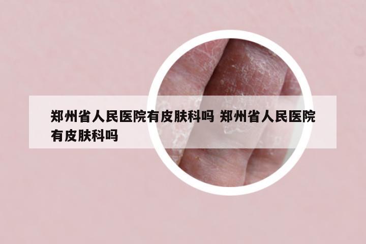 郑州省人民医院有皮肤科吗 郑州省人民医院有皮肤科吗