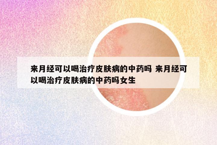 来月经可以喝治疗皮肤病的中药吗 来月经可以喝治疗皮肤病的中药吗女生