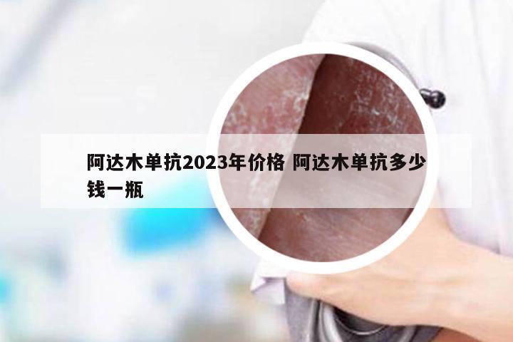 阿达木单抗2023年价格 阿达木单抗多少钱一瓶