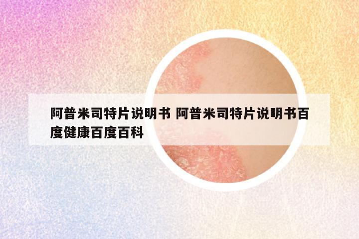 阿普米司特片说明书 阿普米司特片说明书百度健康百度百科