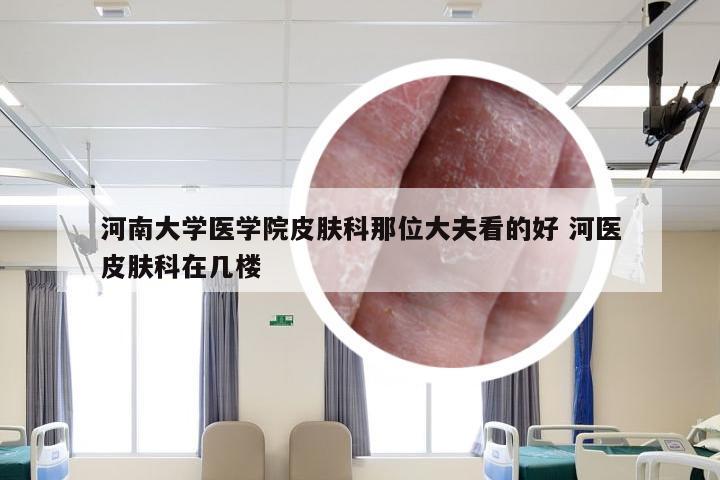 河南大学医学院皮肤科那位大夫看的好 河医皮肤科在几楼