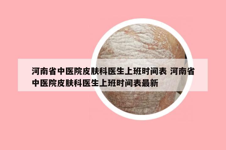 河南省中医院皮肤科医生上班时间表 河南省中医院皮肤科医生上班时间表最新