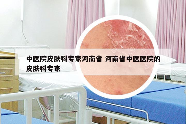 中医院皮肤科专家河南省 河南省中医医院的皮肤科专家