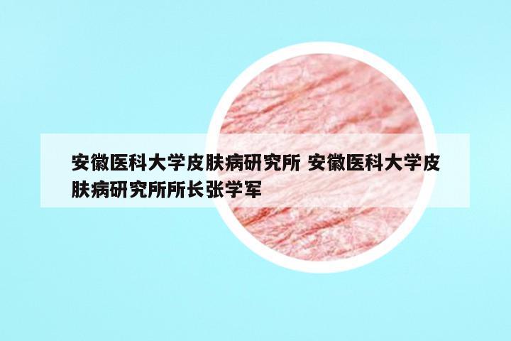 安徽医科大学皮肤病研究所 安徽医科大学皮肤病研究所所长张学军