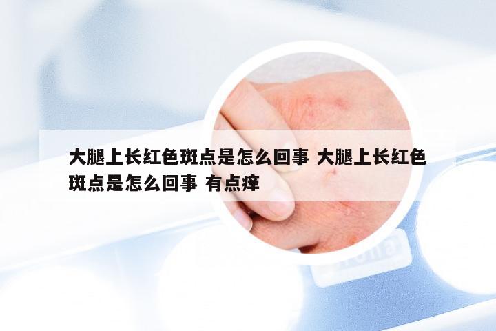 大腿上长红色斑点是怎么回事 大腿上长红色斑点是怎么回事 有点痒