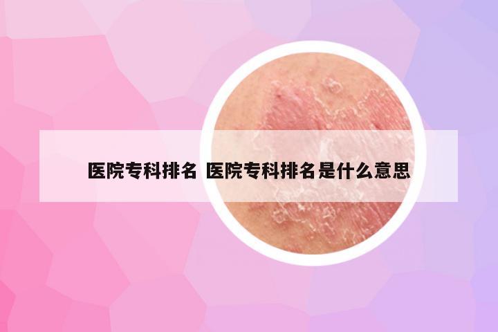 医院专科排名 医院专科排名是什么意思