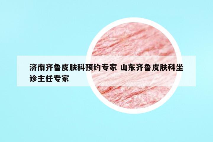 济南齐鲁皮肤科预约专家 山东齐鲁皮肤科坐诊主任专家