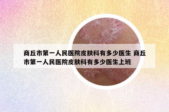 商丘市第一人民医院皮肤科有多少医生 商丘市第一人民医院皮肤科有多少医生上班