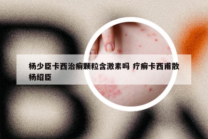 杨少臣卡西治癣颗粒含激素吗 疗癣卡西甫散杨绍臣