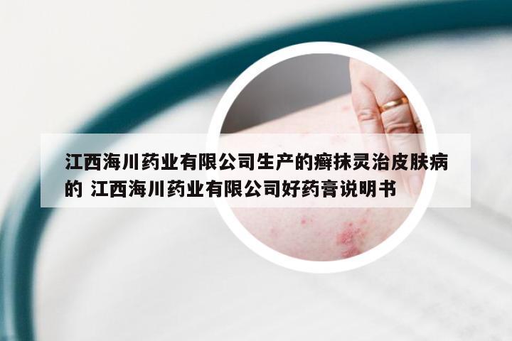 江西海川药业有限公司生产的癣抹灵治皮肤病的 江西海川药业有限公司好药膏说明书