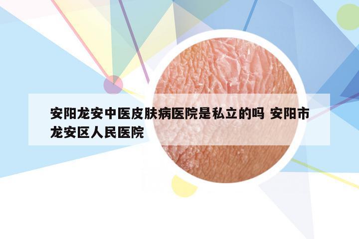 安阳龙安中医皮肤病医院是私立的吗 安阳市龙安区人民医院