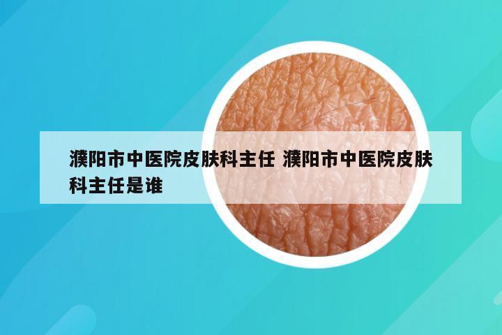 濮阳市中医院皮肤科主任 濮阳市中医院皮肤科主任是谁