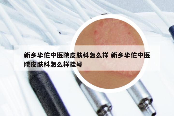 新乡华佗中医院皮肤科怎么样 新乡华佗中医院皮肤科怎么样挂号