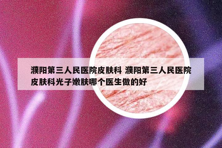 濮阳第三人民医院皮肤科 濮阳第三人民医院皮肤科光子嫩肤哪个医生做的好