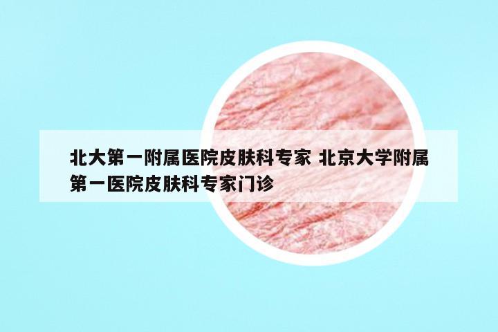 北大第一附属医院皮肤科专家 北京大学附属第一医院皮肤科专家门诊