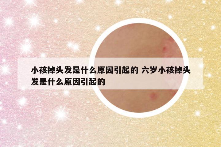 小孩掉头发是什么原因引起的 六岁小孩掉头发是什么原因引起的