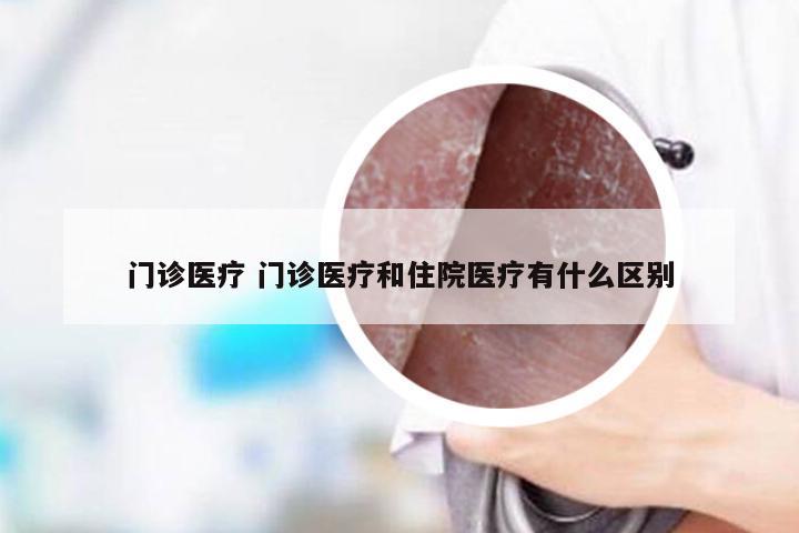 门诊医疗 门诊医疗和住院医疗有什么区别